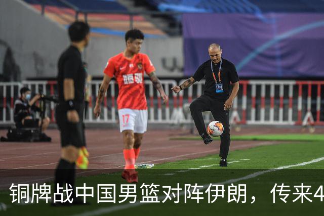 铜牌战中国男篮对阵伊朗，传来4好消息和2坏消息，男篮赢球有戏